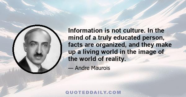 Information is not culture. In the mind of a truly educated person, facts are organized, and they make up a living world in the image of the world of reality.