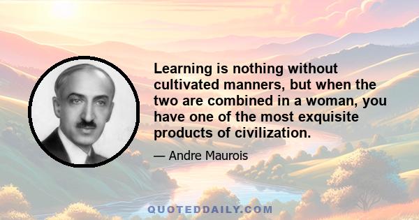 Learning is nothing without cultivated manners, but when the two are combined in a woman, you have one of the most exquisite products of civilization.