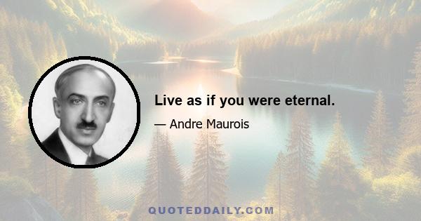 Live as if you were eternal.