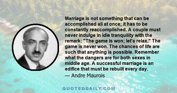 Marriage is not something that can be accomplished all at once; it has to be constantly reaccomplished. A couple must never indulge in idle tranquility with the remark: The game is won; let's relax. The game is never