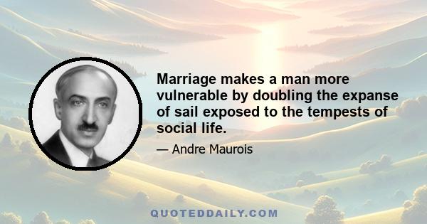 Marriage makes a man more vulnerable by doubling the expanse of sail exposed to the tempests of social life.