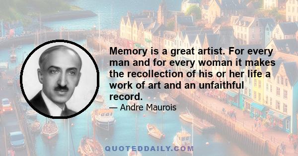 Memory is a great artist. For every man and for every woman it makes the recollection of his or her life a work of art and an unfaithful record.