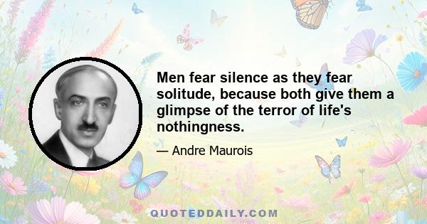 Men fear silence as they fear solitude, because both give them a glimpse of the terror of life's nothingness.