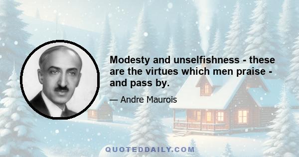 Modesty and unselfishness - these are the virtues which men praise - and pass by.