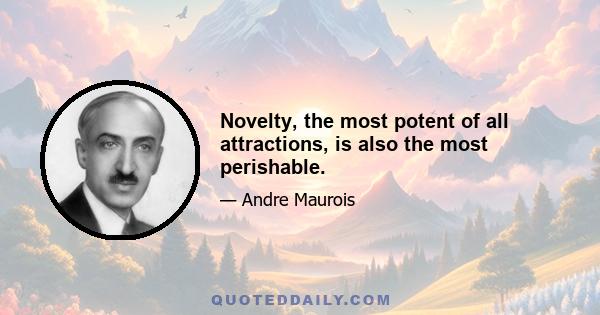 Novelty, the most potent of all attractions, is also the most perishable.