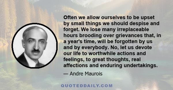 Often we allow ourselves to be upset by small things we should despise and forget. We lose many irreplaceable hours brooding over grievances that, in a year's time, will be forgotten by us and by everybody. No, let us