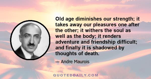 Old age diminishes our strength; it takes away our pleasures one after the other; it withers the soul as well as the body; it renders adventure and friendship difficult; and finally it is shadowed by thoughts of death.