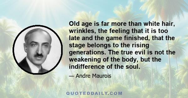 Old age is far more than white hair, wrinkles, the feeling that it is too late and the game finished, that the stage belongs to the rising generations. The true evil is not the weakening of the body, but the