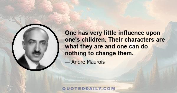 One has very little influence upon one's children. Their characters are what they are and one can do nothing to change them.