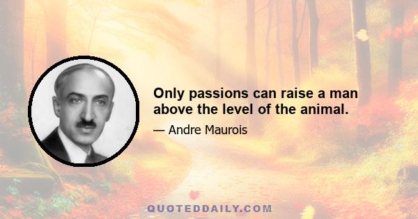 Only passions can raise a man above the level of the animal.