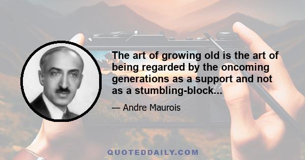 The art of growing old is the art of being regarded by the oncoming generations as a support and not as a stumbling-block...