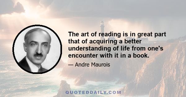 The art of reading is in great part that of acquiring a better understanding of life from one's encounter with it in a book.