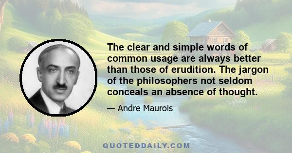 The clear and simple words of common usage are always better than those of erudition. The jargon of the philosophers not seldom conceals an absence of thought.