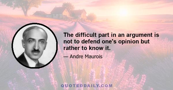 The difficult part in an argument is not to defend one's opinion but rather to know it.