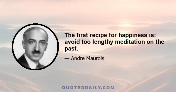 The first recipe for happiness is: avoid too lengthy meditation on the past.