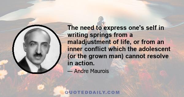 The need to express one's self in writing springs from a maladjustment of life, or from an inner conflict which the adolescent (or the grown man) cannot resolve in action.