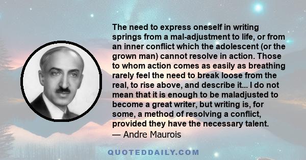 The need to express oneself in writing springs from a mal-adjustment to life, or from an inner conflict which the adolescent (or the grown man) cannot resolve in action. Those to whom action comes as easily as breathing 