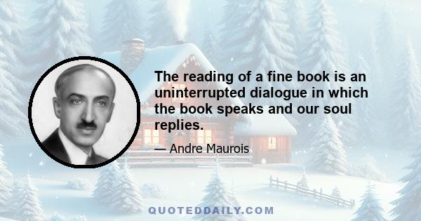 The reading of a fine book is an uninterrupted dialogue in which the book speaks and our soul replies.