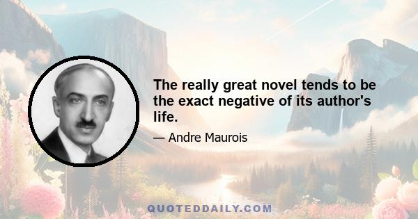 The really great novel tends to be the exact negative of its author's life.