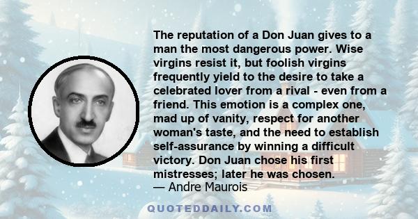 The reputation of a Don Juan gives to a man the most dangerous power. Wise virgins resist it, but foolish virgins frequently yield to the desire to take a celebrated lover from a rival - even from a friend. This emotion 