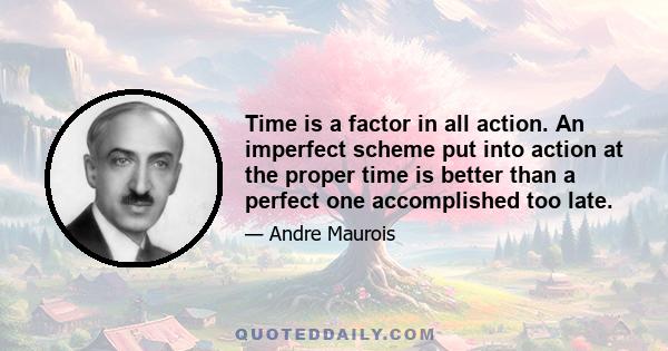 Time is a factor in all action. An imperfect scheme put into action at the proper time is better than a perfect one accomplished too late.