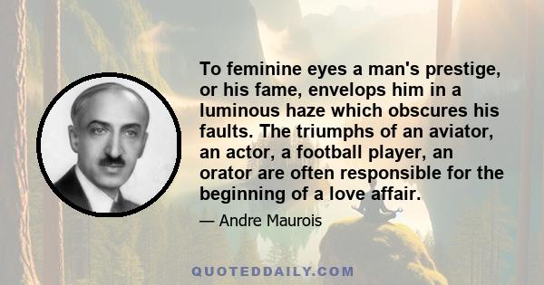 To feminine eyes a man's prestige, or his fame, envelops him in a luminous haze which obscures his faults. The triumphs of an aviator, an actor, a football player, an orator are often responsible for the beginning of a