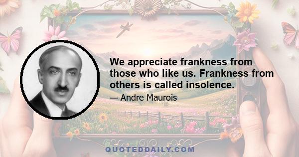 We appreciate frankness from those who like us. Frankness from others is called insolence.