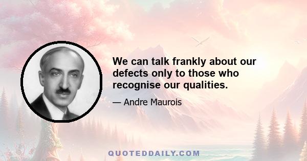 We can talk frankly about our defects only to those who recognise our qualities.