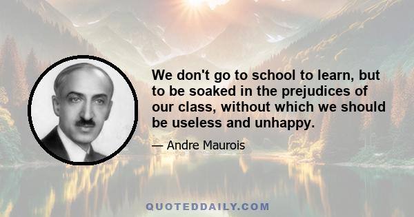 We don't go to school to learn, but to be soaked in the prejudices of our class, without which we should be useless and unhappy.