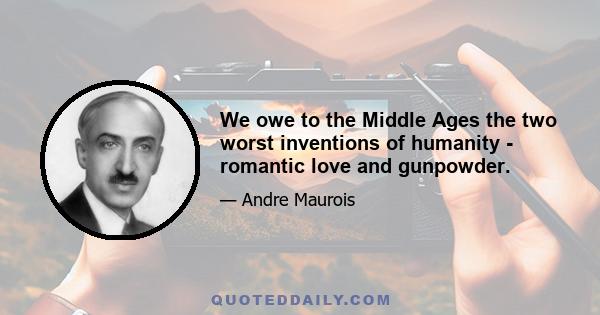 We owe to the Middle Ages the two worst inventions of humanity - romantic love and gunpowder.