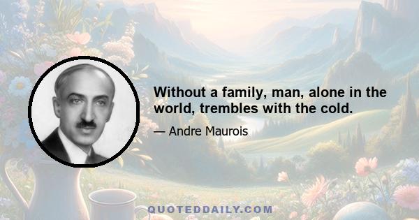 Without a family, man, alone in the world, trembles with the cold.