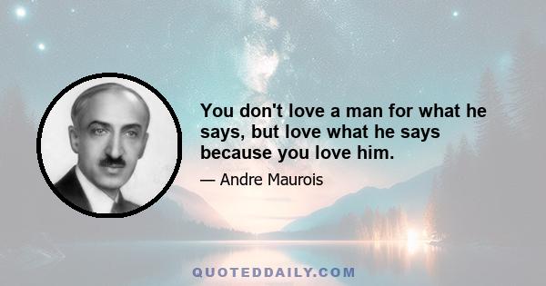 You don't love a man for what he says, but love what he says because you love him.