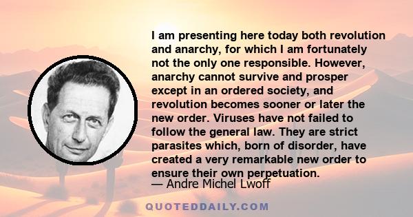 I am presenting here today both revolution and anarchy, for which I am fortunately not the only one responsible. However, anarchy cannot survive and prosper except in an ordered society, and revolution becomes sooner or 