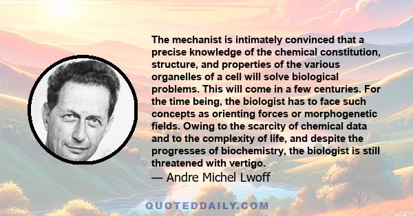 The mechanist is intimately convinced that a precise knowledge of the chemical constitution, structure, and properties of the various organelles of a cell will solve biological problems. This will come in a few