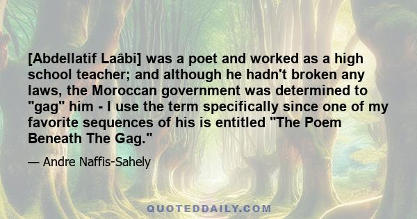 [Abdellatif Laâbi] was a poet and worked as a high school teacher; and although he hadn't broken any laws, the Moroccan government was determined to gag him - I use the term specifically since one of my favorite