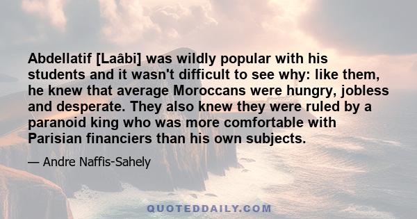 Abdellatif [Laâbi] was wildly popular with his students and it wasn't difficult to see why: like them, he knew that average Moroccans were hungry, jobless and desperate. They also knew they were ruled by a paranoid king 