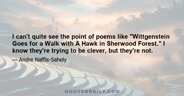 I can't quite see the point of poems like Wittgenstein Goes for a Walk with A Hawk in Sherwood Forest. I know they're trying to be clever, but they're not.