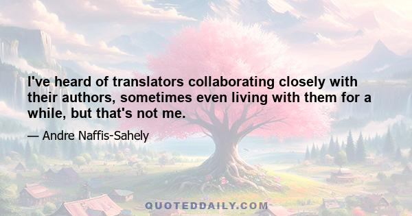 I've heard of translators collaborating closely with their authors, sometimes even living with them for a while, but that's not me.