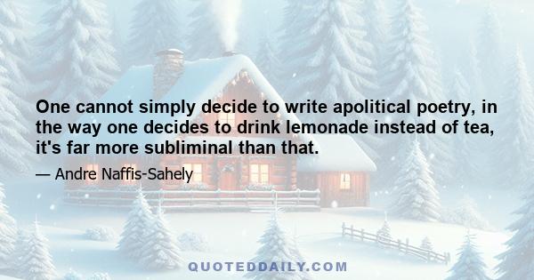 One cannot simply decide to write apolitical poetry, in the way one decides to drink lemonade instead of tea, it's far more subliminal than that.