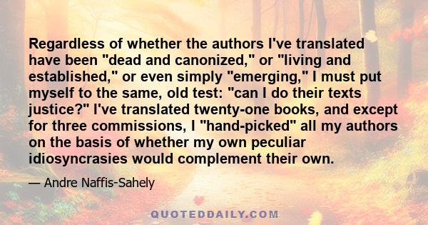 Regardless of whether the authors I've translated have been dead and canonized, or living and established, or even simply emerging, I must put myself to the same, old test: can I do their texts justice? I've translated