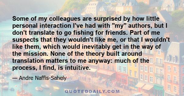 Some of my colleagues are surprised by how little personal interaction I've had with my authors, but I don't translate to go fishing for friends. Part of me suspects that they wouldn't like me, or that I wouldn't like