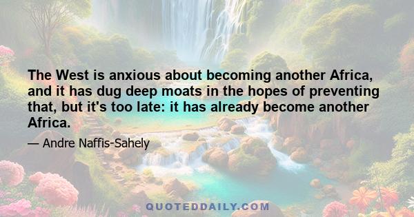 The West is anxious about becoming another Africa, and it has dug deep moats in the hopes of preventing that, but it's too late: it has already become another Africa.