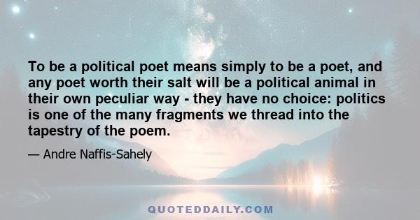 To be a political poet means simply to be a poet, and any poet worth their salt will be a political animal in their own peculiar way - they have no choice: politics is one of the many fragments we thread into the