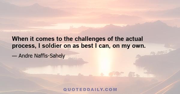 When it comes to the challenges of the actual process, I soldier on as best I can, on my own.