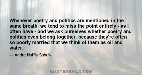 Whenever poetry and politics are mentioned in the same breath, we tend to miss the point entirely - as I often have - and we ask ourselves whether poetry and politics even belong together, because they're often so