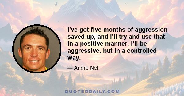 I've got five months of aggression saved up, and I'll try and use that in a positive manner. I'll be aggressive, but in a controlled way.