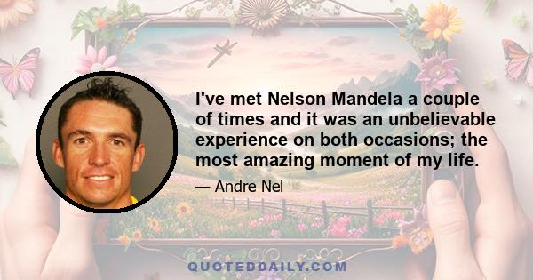 I've met Nelson Mandela a couple of times and it was an unbelievable experience on both occasions; the most amazing moment of my life.