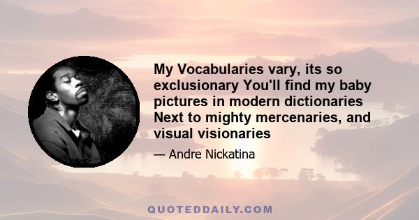 My Vocabularies vary, its so exclusionary You'll find my baby pictures in modern dictionaries Next to mighty mercenaries, and visual visionaries