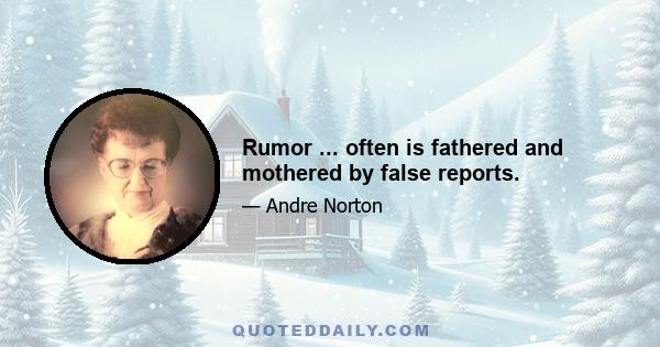 Rumor ... often is fathered and mothered by false reports.