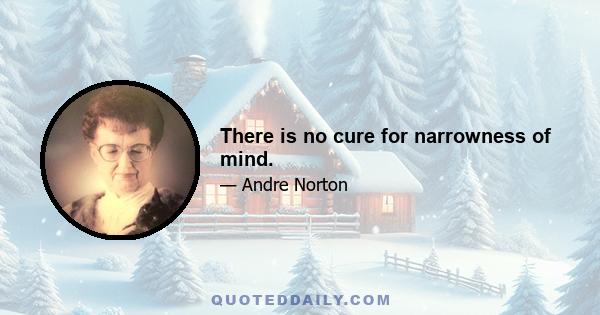 There is no cure for narrowness of mind.